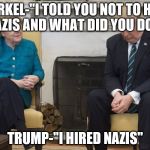 merkel trump | MERKEL-"I TOLD YOU NOT TO HIRE NAZIS AND WHAT DID YOU DO?"; TRUMP-"I HIRED NAZIS" | image tagged in merkel trump | made w/ Imgflip meme maker