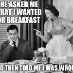 Every Married Couple Can Relate | SHE ASKED ME WHAT I WANTED FOR BREAKFAST; AND THEN TOLD ME I WAS WRONG | image tagged in marriage,nagging wife,angry wife,husband,nagging,wife | made w/ Imgflip meme maker