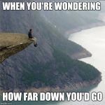 Cliff | WHEN YOU'RE WONDERING; HOW FAR DOWN YOU'D GO | image tagged in cliff | made w/ Imgflip meme maker