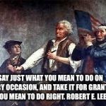 after the American Revolution | SAY JUST WHAT YOU MEAN TO DO ON EVERY OCCASION, AND TAKE IT FOR GRANTED YOU MEAN TO DO RIGHT. ROBERT E. LEE | image tagged in after the american revolution | made w/ Imgflip meme maker