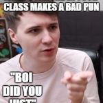 Dan Howell points | WHEN SOMEONE IN YOUR CLASS MAKES A BAD PUN; "BOI DID YOU JUST" | image tagged in dan howell points | made w/ Imgflip meme maker
