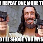 Jesus with Guns | SAY REPEAT ONE MORE TIME; AND I'LL SHOOT YOU MYSELF | image tagged in jesus with guns | made w/ Imgflip meme maker