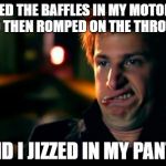 jizz in my pants | REMOVED THE BAFFLES IN MY MOTORCYCLE AND THEN ROMPED ON THE THROTTLE; AND I JIZZED IN MY PANTS | image tagged in jizz in my pants | made w/ Imgflip meme maker