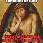 Jesus thinking | THE MIND OF MAN SHOULD CONFORM TO THE MIND OF GOD, THE MIND OF GOD WILL NOT CONFORM TO THE MIND OF MAN | image tagged in jesus thinking | made w/ Imgflip meme maker