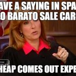 Judge Marilyn Milian | WE HAVE A SAYING IN SPANISH, 'LO BARATO SALE CARO'; THE CHEAP COMES OUT EXPENSIVE | image tagged in judge marilyn milian | made w/ Imgflip meme maker