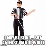 blind ref | I MAY BE BLIND... BUT AT LEAST I'M NOT WHITE | image tagged in blind ref | made w/ Imgflip meme maker
