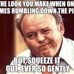 Archie Bunker  | THE LOOK YOU MAKE WHEN ONE COMES RUMBLING DOWN THE PIPES; BUT SQUEEZE IT OUT, EVER SO GENTLY | image tagged in archie bunker | made w/ Imgflip meme maker