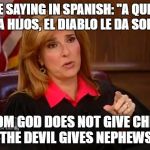 Judge Marilyn Milian | WE HAVE SAYING IN SPANISH: "A QUIEN DIOS NO LE DA HIJOS, EL DIABLO LE DA SOBRINOS"; TO WHOM GOD DOES NOT GIVE CHILDREN, THE DEVIL GIVES NEPHEWS | image tagged in judge marilyn milian | made w/ Imgflip meme maker