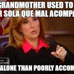 Judge Marilyn Milian | MY GRANDMOTHER USED TO SAY: "MEJOR SOLA QUE MAL ACOMPAÑADA"; BETTER ALONE THAN POORLY ACCOMPANIED | image tagged in judge marilyn milian | made w/ Imgflip meme maker