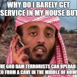 Terrorist | WHY DO I BARELY GET SERVICE IN MY HOUSE BUT; THE GOD DAM TERRORISTS CAN UPLOAD A VIDEO FROM A CAVE IN THE MIDDLE OF NOWHERE | image tagged in terrorist | made w/ Imgflip meme maker