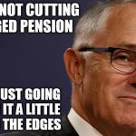 Malcolm Turnbull Smug | WE ARE NOT CUTTING THE AGED PENSION; WE ARE JUST GOING TO TRIM IT A LITTLE AROUND THE EDGES | image tagged in malcolm turnbull smug,trim,cutting pensions | made w/ Imgflip meme maker