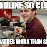 engineering student | DEADLINE SO CLOSE; I'D RATHER WORK THAN SLEEP | image tagged in engineering student | made w/ Imgflip meme maker
