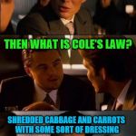 A bad joke from the inception | YOU'VE HEARD OF MURPHY'S LAW RIGHT? YEAH, SO. THEN WHAT IS COLE'S LAW? SHREDDED CABBAGE AND CARROTS WITH SOME SORT OF DRESSING | image tagged in inception - double,funny memes | made w/ Imgflip meme maker