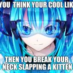 Nightcore | WHEN YOU  THINK YOUR COOL LIKE MIKU; THEN YOU BREAK YOUR NECK SLAPPING A KITTEN | image tagged in nightcore | made w/ Imgflip meme maker