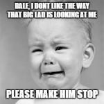 baby crying | DALE, I DONT LIKE THE WAY THAT BIG LAD IS LOOKING AT ME; PLEASE MAKE HIM STOP | image tagged in baby crying | made w/ Imgflip meme maker