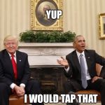 Obama and Trump | YUP; I WOULD TAP THAT | image tagged in obama and trump | made w/ Imgflip meme maker