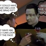 A woman's dream....a programmable man. | WISH SHE WAS THICKER; THEY COULD HAVE MADE HIM LOOK LIKE BRAD PITT; THEY GAVE HIM 10" SO I CAN LOOK PAST THE FACE | image tagged in start trek data date | made w/ Imgflip meme maker