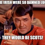 Scotty with Scotch | IF THE IRISH WERE SO DAMNED LUCKY, THEY WOULD BE SCOTS! | image tagged in scotty with scotch | made w/ Imgflip meme maker