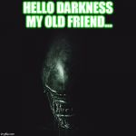Aliens | HELLO DARKNESS MY OLD FRIEND... | image tagged in aliens | made w/ Imgflip meme maker