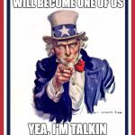 From there time becomes irrelevent | SOONER OR LATER YOU WILL BECOME ONE OF US; YEA, I'M TALKIN AN IMGFLIPPER | image tagged in i want you uncle sam | made w/ Imgflip meme maker