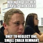 When you haven't told anyone  | WHEN THE TEACHER ERASES THE BOARD; ONLY TO NEGLECT ONE, SMALL CHALK REMNANT | image tagged in when you haven't told anyone | made w/ Imgflip meme maker