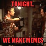 Fight Club - Tonight We Make: | TONIGHT.. WE MAKE MEMES | image tagged in fight club - tonight we make | made w/ Imgflip meme maker