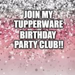 Birthday Glitter | BIRTHDAY PARTY CLUB!! JOIN MY TUPPERWARE | image tagged in birthday glitter | made w/ Imgflip meme maker