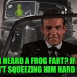 Is it Connery vs Kermit or is it Kermit vs Connery?  Anyone up for a theme week on that? | EVER HEARD A FROG FART? IF NOT, YOU AIN'T SQUEEZING HIM HARD ENOUGH | image tagged in connery vs kermit,memes,kermit vs connery | made w/ Imgflip meme maker