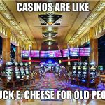Casino | CASINOS ARE LIKE; CHUCK E. CHEESE FOR OLD PEOPLE | image tagged in casino | made w/ Imgflip meme maker
