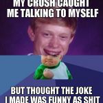 half Bad Luck Brian half Success Kid | MY CRUSH CAUGHT ME TALKING TO MYSELF; BUT THOUGHT THE JOKE I MADE WAS FUNNY AS SHIT | image tagged in half bad luck brian half success kid | made w/ Imgflip meme maker