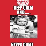Keep Calm        . | KEEP CALM AND....... NEVER COME HERE AGAIN.. | image tagged in keep calm | made w/ Imgflip meme maker