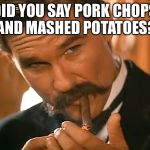 Dinner invite? | DID YOU SAY PORK CHOPS AND MASHED POTATOES? | image tagged in wyatt earp look | made w/ Imgflip meme maker