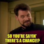 So you're sayin' there's a chance! | SO YOU'RE SAYIN' THERE'S A CHANCE!? | image tagged in riker lets start some trouble | made w/ Imgflip meme maker