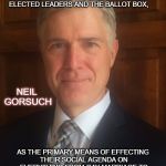 Neil Gorsuch | "AMERICAN LIBERALS HAVE BECOME ADDICTED TO THE COURTROOM, RELYING ON JUDGES AND LAWYERS RATHER THAN ELECTED LEADERS AND THE BALLOT BOX, NEIL GORSUCH; AS THE PRIMARY MEANS OF EFFECTING THEIR SOCIAL AGENDA ON EVERYTHING FROM GAY MARRIAGE TO ASSISTED SUICIDE TO THE USE OF VOUCHERS FOR PRIVATE-SCHOOL EDUCATION." | image tagged in neil gorsuch | made w/ Imgflip meme maker