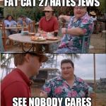 nobody cares  | FAT CAT 27 HATES JEWS; SEE NOBODY CARES | image tagged in nobody cares | made w/ Imgflip meme maker