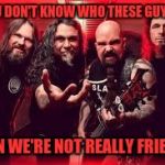 Slayer  | IF YOU DON'T KNOW WHO THESE GUYS ARE; THEN WE'RE NOT REALLY FRIENDS | image tagged in slayer,memes | made w/ Imgflip meme maker
