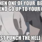 Naruto Punch | WHEN ONE OF YOUR  BEST FRIEND GO UP TO YOUR GIRL; YOU JUST PUNCH THE HELL AT HIM | image tagged in naruto punch | made w/ Imgflip meme maker