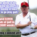 Another proven Don-the-Con lie. | clh; "I'm going to be working for you. I'm not going to have time to go play golf."; Played ELEVEN rounds of golf in first EIGHT weeks. Feeling conned yet? | image tagged in trump golfing,trump hypocrite,conservative hypocrisy,liar-in-chief | made w/ Imgflip meme maker