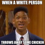 will smith | WHEN A WHITE PERSON; THROWS AWAY SOME CHICKEN | image tagged in will smith | made w/ Imgflip meme maker