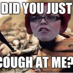 Sparta feminazi | DID YOU JUST; COUGH AT ME?! | image tagged in sparta feminazi | made w/ Imgflip meme maker