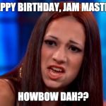 cash me outside | HAPPY BIRTHDAY, JAM MASTER! HOWBOW DAH?? | image tagged in cash me outside | made w/ Imgflip meme maker