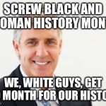 Average white male | SCREW BLACK AND WOMAN HISTORY MONTH; WE, WHITE GUYS, GET NO MONTH FOR OUR HISTORY | image tagged in average white male | made w/ Imgflip meme maker