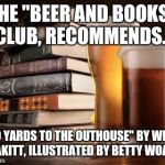 The "good books" series... | THE "BEER AND BOOKS" CLUB, RECOMMENDS... "20 YARDS TO THE OUTHOUSE" BY WILLY MAKITT, ILLUSTRATED BY BETTY WOANT | image tagged in beer books 2,bad puns,funny names,memes,funny | made w/ Imgflip meme maker