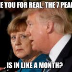 Merkel and Rump | ARE YOU FOR REAL, THE 7 PEAKS; IS IN LIKE A MONTH? | image tagged in merkel and rump | made w/ Imgflip meme maker