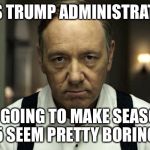house of cards | THIS TRUMP ADMINISTRATION; IS GOING TO MAKE SEASON 5 SEEM PRETTY BORING | image tagged in house of cards | made w/ Imgflip meme maker