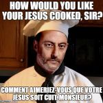 French Chef | HOW WOULD YOU LIKE YOUR JESUS COOKED, SIR? COMMENT AIMERIEZ-VOUS QUE VOTRE JÉSUS SOIT CUIT, MONSIEUR? | image tagged in french chef | made w/ Imgflip meme maker