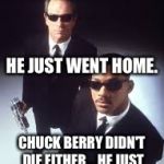 Celebrities don't die... they just go home! | ELVIS DIDN'T DIE... HE JUST WENT HOME. CHUCK BERRY DIDN'T DIE EITHER... HE JUST WENT TO VISIT THE KING | image tagged in celebrities don't die they just go home | made w/ Imgflip meme maker