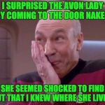 Picard smirk | I SURPRISED THE AVON LADY BY COMING TO THE DOOR NAKED. SHE SEEMED SHOCKED TO FIND OUT THAT I KNEW WHERE SHE LIVED. | image tagged in picard smirk | made w/ Imgflip meme maker