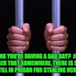 Prison Bars | THINK YOU’RE HAVING A BAD DAY?  JUST REMEMBER THAT SOMEWHERE, THERE IS SOMEONE STILL IN PRISON FOR STEALING VCRS. | image tagged in prison bars | made w/ Imgflip meme maker