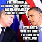 Obama and putin | USA, WORRIED A FOREIGN SUPERPOWER HAS MANIPULATED YOUR ELECTIONS? IF THE BRITS VOTE FOR BREXIT I'VE TOLD THEM THEY'LL PAY! | image tagged in obama and putin | made w/ Imgflip meme maker